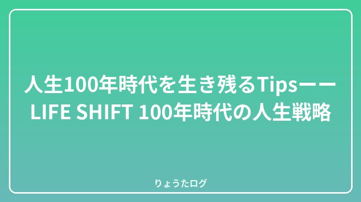 人生100年時代を生き残るTipsーーLIFE SHIFT 100年時代の人生戦略