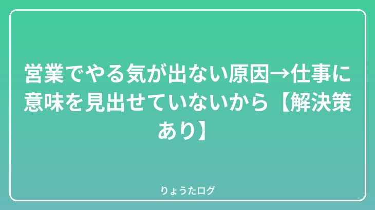 営業でやる気が出ない原因→仕事に意味を見出せていないから【解決策あり】