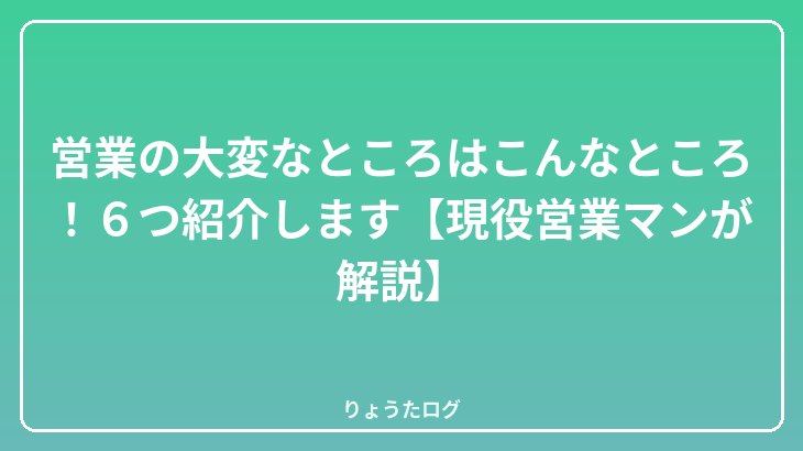 営業の大変なところはこんなところ！６つ紹介します【現役営業マンが解説】